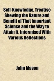 Self-Knowledge, Treatise Shewing the Nature and Benefit of That Important Science and the Way to Attain It, Intermixed With Various Reflections