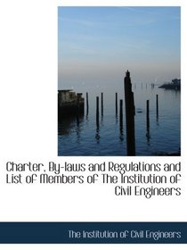 Charter, By-laws and Regulations and List of Members of The Institution of Civil Engineers