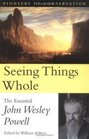 Seeing Things Whole : The Essential John Wesley Powell (Pioneers of Conservation)