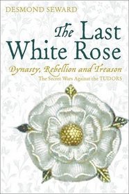 The Last White Rose: Dynasty, Rebellion and Treason - the Secret Wars Against the Tudors