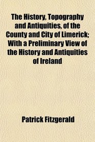 The History, Topography and Antiquities, of the County and City of Limerick; With a Preliminary View of the History and Antiquities of Ireland