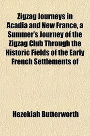 Zigzag Journeys in Acadia and New France, a Summer's Journey of the Zigzag Club Through the Historic Fields of the Early French Settlements of