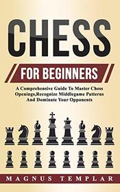 Chess For Beginners: A Comprehensive Guide To Master Chess Openings,Recognize Middlegame Patterns And Dominate Your Opponent