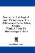 Notes, Ecclesiological And Picturesque, On Dalmatia,Croatia, Istria, Styria: With A Visit To Montenegro (1861)