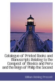 Catalogue of Printed Books and Manuscripts Relating to the Conquest of Mexico and Peru and the Reign