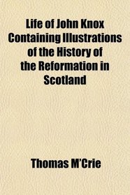Life of John Knox Containing Illustrations of the History of the Reformation in Scotland