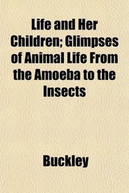 Life and Her Children; Glimpses of Animal Life From the Amoeba to the Insects