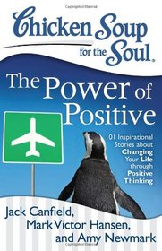 Chicken Soup for the Soul: The Power of Positive: 101 Inspirational Stories about Changing Your Life through Positive Thinking