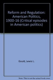 Reform and Regulation: American Politics, 1900-16 (Critical episodes in American politics)