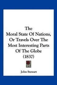 The Moral State Of Nations, Or Travels Over The Most Interesting Parts Of The Globe (1837)