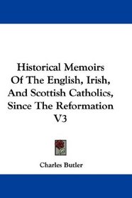 Historical Memoirs Of The English, Irish, And Scottish Catholics, Since The Reformation V3