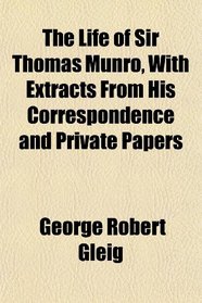 The Life of Sir Thomas Munro, With Extracts From His Correspondence and Private Papers