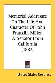Memorial Addresses On The Life And Character Of John Franklin Miller, A Senator From California (1887)