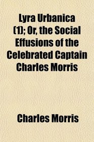 Lyra Urbanica (1); Or, the Social Effusions of the Celebrated Captain Charles Morris