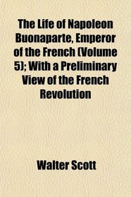 The Life of Napoleon Buonaparte, Emperor of the French (Volume 5); With a Preliminary View of the French Revolution