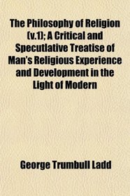 The Philosophy of Religion (v.1); A Critical and Specutlative Treatise of Man's Religious Experience and Development in the Light of Modern