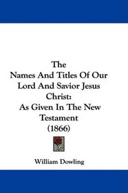 The Names And Titles Of Our Lord And Savior Jesus Christ: As Given In The New Testament (1866)