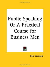 Public Speaking or A Practical Course for Business Men (From the author of 'How to Win Friends & Influence People')