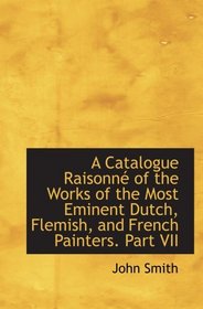 A Catalogue Raisonn of the Works of the Most Eminent Dutch, Flemish, and French Painters. Part VII