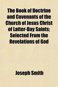 The Book of Doctrine and Covenants of the Church of Jesus Christ of Latter-Day Saints; Selected From the Revelations of God