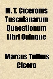 M. T. Ciceronis Tusculanarum Quaestionum Libri Quinque