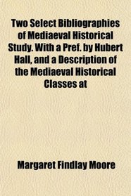 Two Select Bibliographies of Mediaeval Historical Study. With a Pref. by Hubert Hall, and a Description of the Mediaeval Historical Classes at
