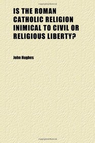 Is the Roman Catholic Religion Inimical to Civil or Religious Liberty?