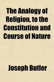 The Analogy of Religion, to the Constitution and Course of Nature