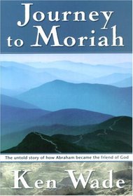 Journey to Moriah: The Untold Story of How Abraham Became the Friend of God