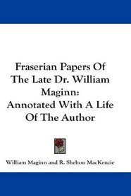 Fraserian Papers Of The Late Dr. William Maginn: Annotated With A Life Of The Author