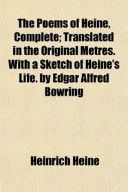 The Poems of Heine, Complete; Translated in the Original Metres. With a Sketch of Heine's Life. by Edgar Alfred Bowring