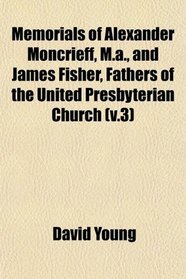 Memorials of Alexander Moncrieff, M.a., and James Fisher, Fathers of the United Presbyterian Church (v.3)