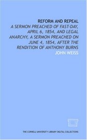 Reform and repeal: a sermon preached of Fast-Day, April 6, 1854, and Legal anarchy, a sermon preached on June 4, 1854, after the rendition of Anthony Burns