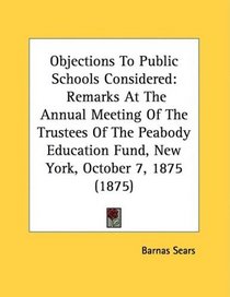 Objections To Public Schools Considered: Remarks At The Annual Meeting Of The Trustees Of The Peabody Education Fund, New York, October 7, 1875 (1875)