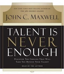 Talent Is Never Enough: Discover the Choices That Will Take You Beyond Your Talent