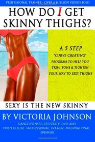 How Do I Get Skinny Thighs: A 5 Step Curve Creating Program To Help You Trim, Tone and Tighten Your Way To Sexy Thighs