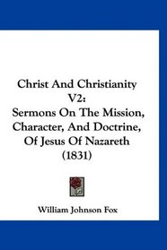 Christ And Christianity V2: Sermons On The Mission, Character, And Doctrine, Of Jesus Of Nazareth (1831)