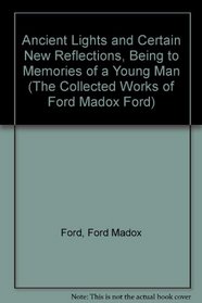 Ancient Lights and Certain New Reflections, Being to Memories of a Young Man (The Collected Works of Ford Madox Ford)