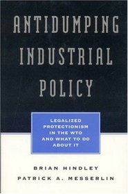 Antidumping Industrial Policy: Legalized Protectionism in the WTO and What to do About it
