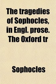 The tragedies of Sophocles, in Engl. prose. The Oxford tr