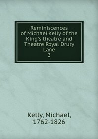 Reminiscences of Michael Kelly of the King's Theatre and Theatre Royal Drury Lane