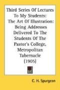Third Series Of Lectures To My Students: The Art Of Illustration: Being Addresses Delivered To The Students Of The Pastor's College, Metropolitan Tabernacle (1905)