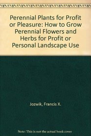 Perennial Plants for Profit or Pleasure: How to Grow Perennial Flowers and Herbs for Profit or Personal Landscape Use