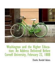 Washington and the Higher Education: An Address Delivered Before Cornell University, February 22, 18