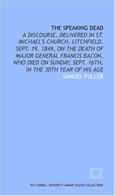 The Speaking dead: a discourse, delivered in St. Michael's Church, Litchfield, Sept. 19, 1849, on the death of Major General Francis Bacon, who died on Sunday, Sept. 16th, in the 30th year of his age