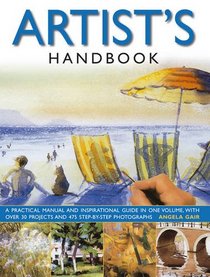 The Artist's Handbook: A Practical Manual and Inspirational Guide in One Volume, with Over 30 Projects and 475 Step-By-Step Photographs. Ange