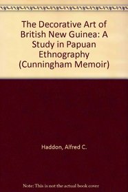 The Decorative Art of British New Guinea: A Study in Papuan Ethnography (Cunningham Memoir, No. 10.)