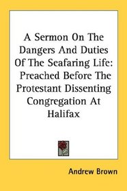 A Sermon On The Dangers And Duties Of The Seafaring Life: Preached Before The Protestant Dissenting Congregation At Halifax