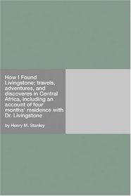 How I Found Livingstone; travels, adventures, and discoveres in Central Africa, including an account of four months' residence with Dr. Livingstone