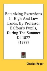 Botanizing Excursions In High And Low Lands, By Professor Balfour's Pupils, During The Summer Of 1877 (1877)